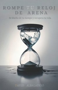 bokomslag Rompe Tu Reloj de Arena: Sé dueño de tu tiempo y recupera tu vida (Productividad y Crecimiento personal)