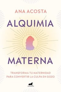 bokomslag Alquimia Materna: Transforma Tu Maternidad Para Convertir La Culpa En Gozo / Mat Ernal Alchemy: Transforming Motherhood from Guilt Into Enjoyment