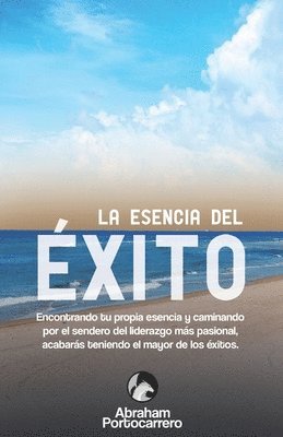 La Esencia del Éxito: Encontrando tu propia esencia y caminando por el sendero del liderazgo más pasional acabarás teniendo el mayor de los éxitos 1