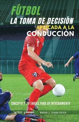 Fútbol. La toma de decisión aplicada a la conducción: Concepto y 50 tareas para su entrenamiento