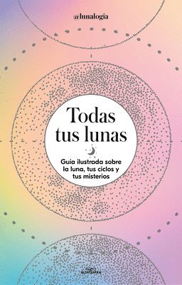 bokomslag Todas Tus Lunas: Guía Ilustrada Sobre La Luna, Tus Ciclos Y Tus Misterios / All Your Moons: An Illustrated Guide to the Moon, Its Cycles, and Its Myst