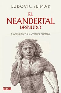 bokomslag El Neandertal Desnudo: Comprender a la Criatura Humana / The Naked Neanderthal