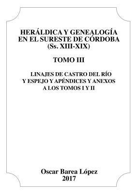 Heraldica y Genealogia en el Sureste de Cordoba (Ss. XIII-XIX). Tomo III. Linajes de Castro del Rio y Espejo y apendices y anexos a los Tomos I y II. 1