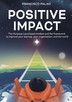 Positive Impact: The Purpose Launchpad mindset and the framework to improve your startup, your organization, and the world 1