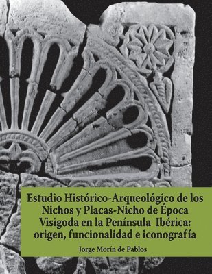Jorge Morín de Pablos - Estudio Histórico-Arqueológico de los Nichos y Placas-Nicho de Época Visigoda en la Península Ibérica: origen, funcionalidad e iconografía, Häftad