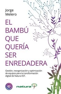 bokomslag El Bambú Que Quería Ser Enredadera: Gestión, reorganización y optimización de equipos para la transformación digital de Natura EST