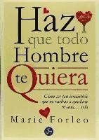 Haz que todo hombre te quiera : cómo ser tan irresistible que no vuelvas a quedarte en casa-- sola