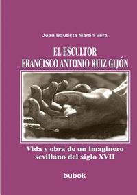 bokomslag El escultor Francisco Antonio Ruiz Gijon. Vida y obra de un imaginero sevillano del siglo XVII