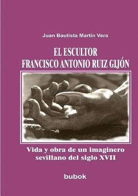 Juan Vera Bautista Martín - escultor Francisco Antonio Ruiz Gijón. Vida y obra de un imaginero sevillano del siglo XVII, Häftad
