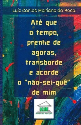 Até que o tempo, prenhe de agoras, transborde e acorde o não-sei-quê de mim