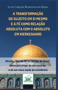 bokomslag A transformação do sujeito em si mesmo e a fé como relação absoluta com o Absoluto em Kierkegaard: Abraão, "Pai da Fé" e "Amigo de Deus", como protóti