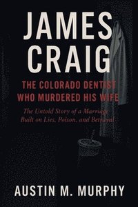 bokomslag James Craig the Colorado Dentist Who Murdered His Wife: The Untold Story of a Marriage Built on Lies, Poison, and Betrayal