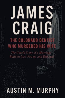 bokomslag James Craig the Colorado Dentist Who Murdered His Wife: The Untold Story of a Marriage Built on Lies, Poison, and Betrayal
