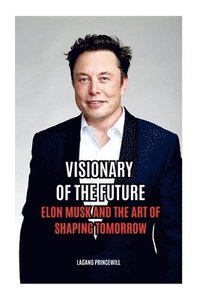 bokomslag Visionary of the Future: Elon Musk and the Art of Shaping Tomorrow