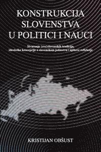 bokomslag Konstrukcija Slovenstva U Politici I Nauci: Stvaranje (Sve)Slovenskih Tradicija, Ideoloske Koncepcije O Slovenskom Jedinstvu I Njihove Refleksije