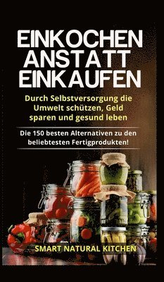 Einkochen anstatt Einkaufen - Durch Selbstversorgung die Umwelt schützen, Geld sparen und gesund leben