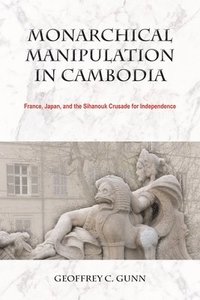 bokomslag Monarchical Manipulation in Cambodia: France, Japan, and the Sihanouk Crusade for Independence