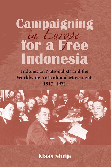 Klaas Stutje - Campaigning in Europe for a Free Indonesia: Indonesian Nationalists and the Worldwide Anticolonial Movement, 1917-1931, Inbunden