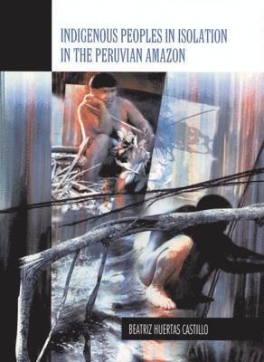 Beatriz Huertas Castillo - Indigenous Peoples in Isolation in the Peruvian Amazon, Häftad