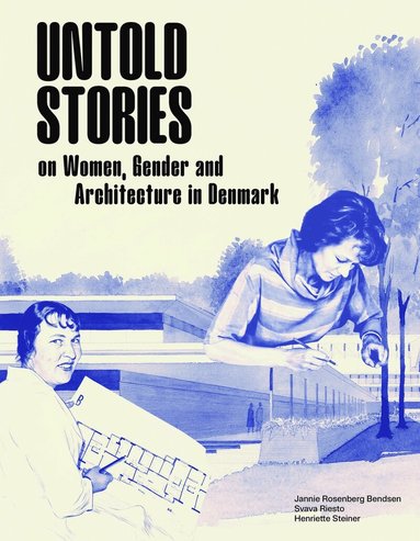 Henriette Steiner, Svava Riesto, Jannie Rosenberg Bendsen - Untold Stories: Women, Gender, and Architecture in Denmark 1930-1980, Inbunden