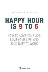 bokomslag Happy Hour is 9 to 5: How to Love your Job, Love your Life, and Kick Butt at Work
