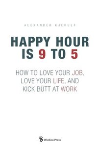 bokomslag Happy Hour is 9 to 5: How to Love your Job, Love your Life, and Kick Butt at Work