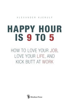 Alexander Kjerulf - Happy Hour is 9 to 5: How to Love your Job, Love your Life, and Kick Butt at Work, Häftad