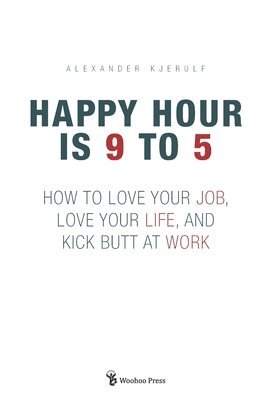 Happy Hour is 9 to 5: How to Love your Job, Love your Life, and Kick Butt at Work 1