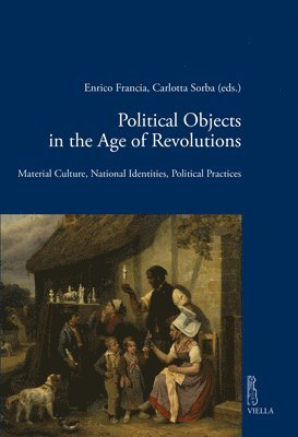 Arianna Arisi Rota, Roberto Balzani - Political Objects in the Age of Revolutions: Material Culture, National Identities, Political Practices, Häftad