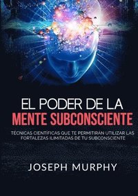 bokomslag El Poder De La Mente Subconsciente - Técnicas científicas que te permitirán utilizar las fortalezas ilimitadas de tu subconsciente