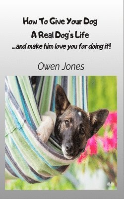 bokomslag How To Give Your Dog A Real Dog's Life - ...and Make Him Love You For It!