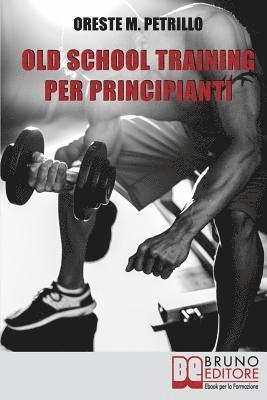 bokomslag Old School Training Per Principianti: Come Diventare Più Grossi e Forti Nella Metà del Tempo Delle Nuove Metodologie di Body Building