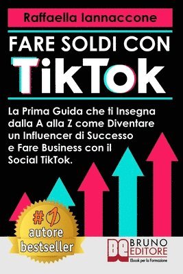 Fare Soldi Con TikTok: La Prima Guida Che Ti Insegna Dalla A alla Z Come Diventare Influencer Di Successo e Fare Business Con Il Social TikTo