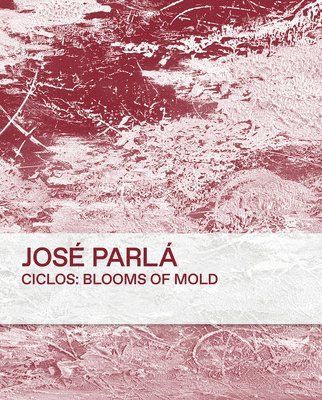 José Parlà - Ciclos: Blooms of Mold, Inbunden
