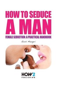 bokomslag How to Seduce a Man: Female seduction: a practical handbook