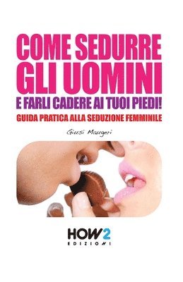 bokomslag Come Sedurre Gli Uomini E Farli Cadere AI Tuoi Piedi!