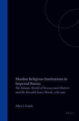 Allen Frank - Muslim Religious Institutions in Imperial Russia: The Islamic World of Novouzensk District and the Kazakh Inner Horde, 1780-1910, Inbunden
