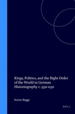 Kings, Politics, and the Right Order of the World in German Historiography c. 950-1150