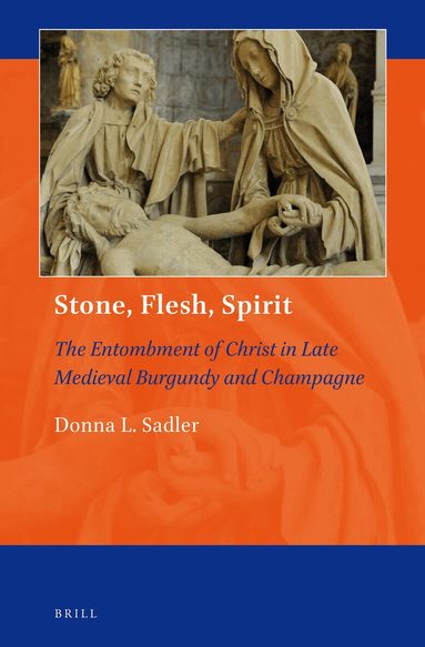 Donna L. Sadler - Stone, Flesh, Spirit: The Entombment of Christ in Late Medieval Burgundy and Champagne, Inbunden