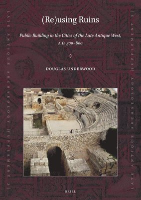 Douglas R. Underwood, Douglas R Underwood - (Re)using Ruins: Public Building in the Cities of the Late Antique West, A.D. 300-600, Häftad