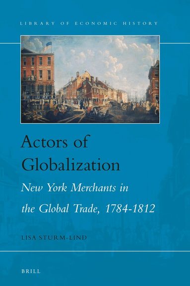 Lisa Sturm-Lind - Actors of Globalization: New York Merchants in Global Trade, 1784-1812, Inbunden