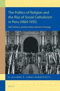 bokomslag The Politics of Religion and the Rise of Social Catholicism in Peru (1884-1935): Faith, Workers and Race Before Liberation Theology