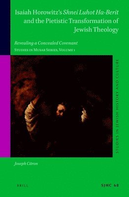 Isaiah Horowitz's Shnei Luhot Ha-Berit and the Pietistic Transformation of Jewish Theology: Revealing a Concealed Covenant. Studies in Musar Series, V