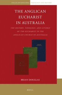 bokomslag The Anglican Eucharist in Australia: The History, Theology, and Liturgy of the Eucharist in the Anglican Church of Australia
