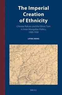 bokomslag The Imperial Creation of Ethnicity: Chinese Policies and the Ethnic Turn in Inner Mongolian Politics, 1900-1930