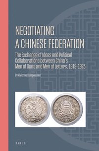 bokomslag Negotiating a Chinese Federation: The Exchange of Ideas and Political Collaborations Between China's Men of Guns and Men of Letters, 1919-1923