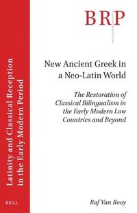 bokomslag New Ancient Greek in a Neo-Latin World: The Restoration of Classical Bilingualism in the Early Modern Low Countries and Beyond