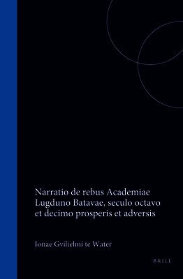 Jonae Guilielmi Te Water Narratio de Rebus Academiae Lugduno Batavae, Seculo Octavo Et Decimo Prosperis Et Adversis