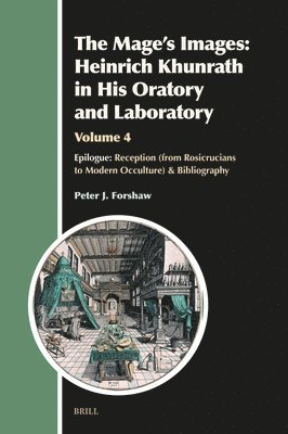 The Mage's Images: Heinrich Khunrath in His Oratory and Laboratory, Volume 4: Epilogue: Reception (from Rosicrucians to Modern Occulture) & Bibliograp 1