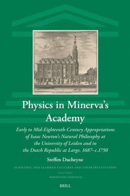 Physics in Minerva's Academy: Early to Mid-Eighteenth-Century Appropriations of Isaac Newton's Natural Philosophy at the University of Leiden and in 1